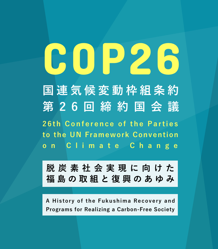 COP 26 国連気候変動枠組条約第26回締約国会議 脱炭素社会実現に向けた福島の取組と復興のあゆみ