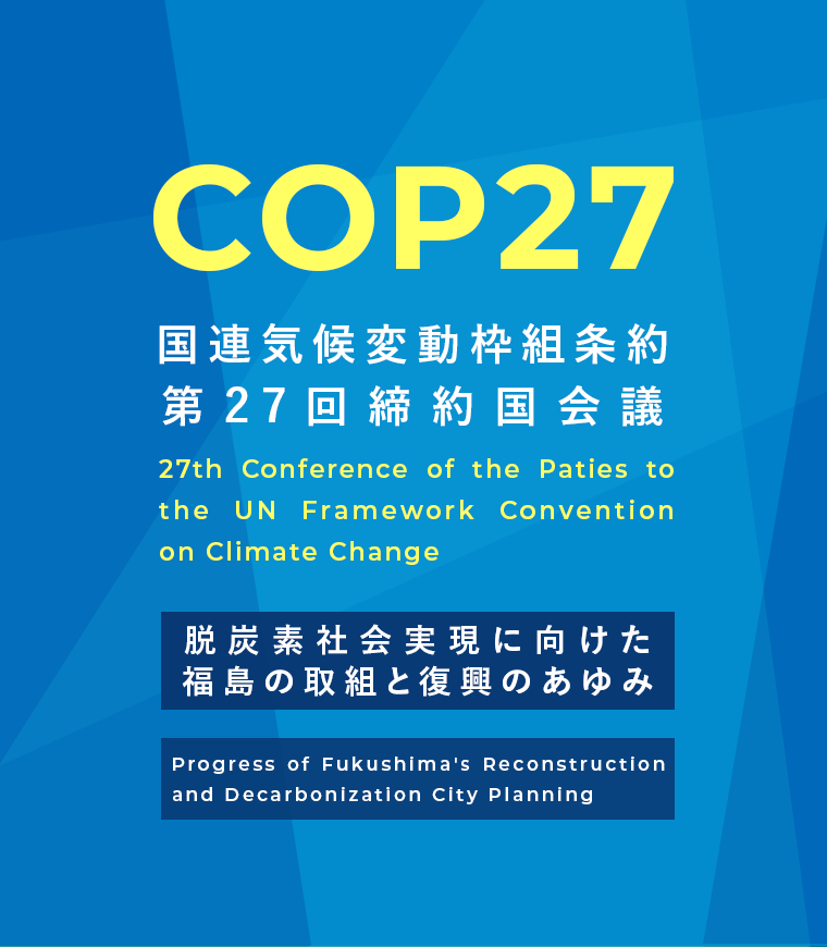 COP27 国連気候変動枠組条約第27回締約国会議 脱炭素社会実現に向けた福島の取組と復興のあゆみ